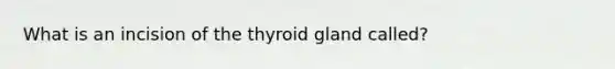 What is an incision of the thyroid gland called?