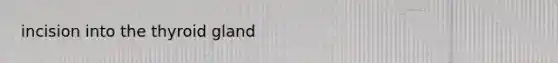 incision into the thyroid gland
