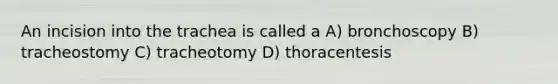 An incision into the trachea is called a A) bronchoscopy B) tracheostomy C) tracheotomy D) thoracentesis