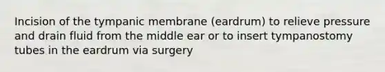 Incision of the tympanic membrane (eardrum) to relieve pressure and drain fluid from the middle ear or to insert tympanostomy tubes in the eardrum via surgery