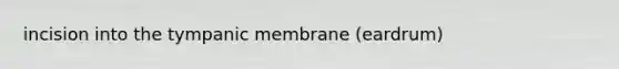 incision into the tympanic membrane (eardrum)