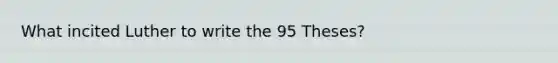 What incited Luther to write the 95 Theses?