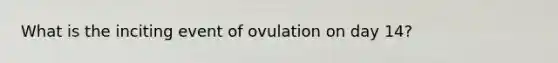 What is the inciting event of ovulation on day 14?