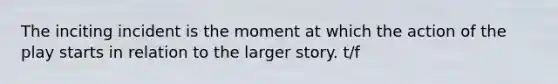 The inciting incident is the moment at which the action of the play starts in relation to the larger story. t/f