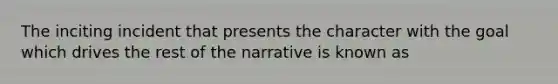 The inciting incident that presents the character with the goal which drives the rest of the narrative is known as