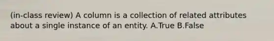 (in-class review) A column is a collection of related attributes about a single instance of an entity. A.True B.False