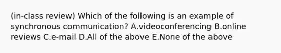 (in-class review) Which of the following is an example of synchronous communication? A.videoconferencing B.online reviews C.e-mail D.All of the above E.None of the above