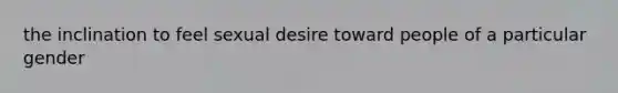 the inclination to feel sexual desire toward people of a particular gender