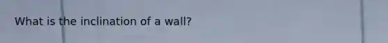 What is the inclination of a wall?