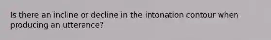 Is there an incline or decline in the intonation contour when producing an utterance?