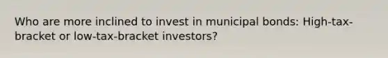 Who are more inclined to invest in municipal bonds: High-tax-bracket or low-tax-bracket investors?