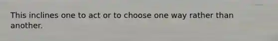 This inclines one to act or to choose one way rather than another.