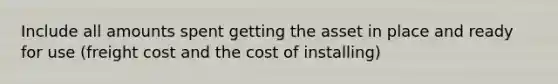 Include all amounts spent getting the asset in place and ready for use (freight cost and the cost of installing)