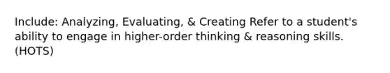 Include: Analyzing, Evaluating, & Creating Refer to a student's ability to engage in higher-order thinking & reasoning skills. (HOTS)