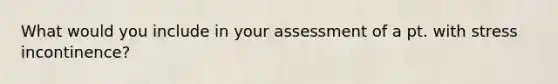 What would you include in your assessment of a pt. with stress incontinence?