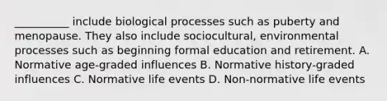 __________ include biological processes such as puberty and menopause. They also include sociocultural, environmental processes such as beginning formal education and retirement. A. Normative age-graded influences B. Normative history-graded influences C. Normative life events D. Non-normative life events