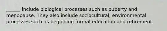 ______ include biological processes such as puberty and menopause. They also include sociocultural, environmental processes such as beginning formal education and retirement.