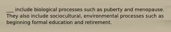 ___ include biological processes such as puberty and menopause. They also include sociocultural, environmental processes such as beginning formal education and retirement.