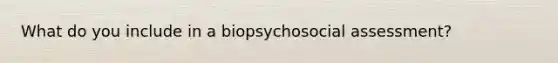 What do you include in a biopsychosocial assessment?