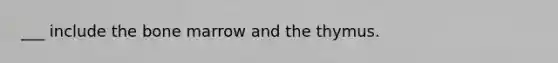 ___ include the bone marrow and the thymus.