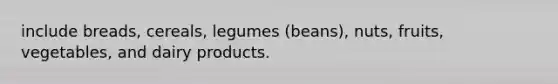 include breads, cereals, legumes (beans), nuts, fruits, vegetables, and dairy products.