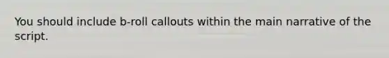 You should include b-roll callouts within the main narrative of the script.