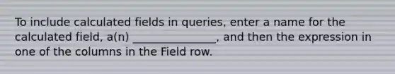 To include calculated fields in queries, enter a name for the calculated field, a(n) _______________, and then the expression in one of the columns in the Field row.