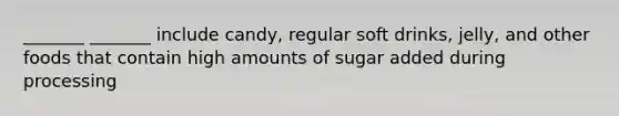 _______ _______ include candy, regular soft drinks, jelly, and other foods that contain high amounts of sugar added during processing