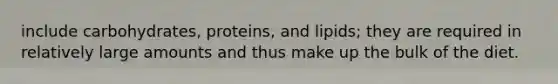 include carbohydrates, proteins, and lipids; they are required in relatively large amounts and thus make up the bulk of the diet.