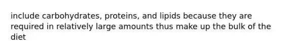 include carbohydrates, proteins, and lipids because they are required in relatively large amounts thus make up the bulk of the diet