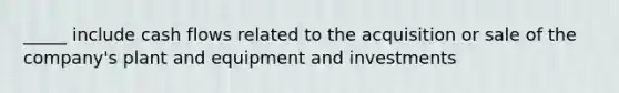 _____ include cash flows related to the acquisition or sale of the company's plant and equipment and investments