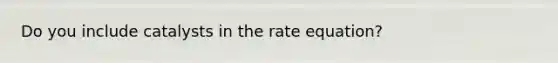 Do you include catalysts in the rate equation?