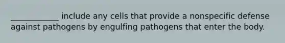 ____________ include any cells that provide a nonspecific defense against pathogens by engulfing pathogens that enter the body.