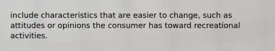 include characteristics that are easier to change, such as attitudes or opinions the consumer has toward recreational activities.