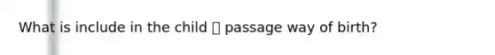 What is include in the child 👶 passage way of birth?