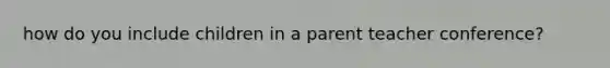 how do you include children in a parent teacher conference?