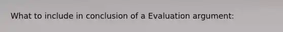 What to include in conclusion of a Evaluation argument: