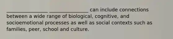 _________________ ________________ can include connections between a wide range of biological, cognitive, and socioemotional processes as well as social contexts such as families, peer, school and culture.