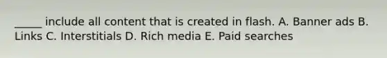 _____ include all content that is created in flash. A. Banner ads B. Links C. Interstitials D. Rich media E. Paid searches