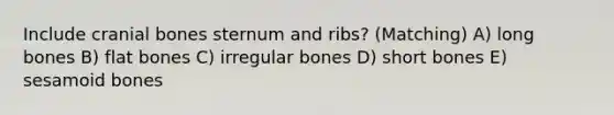 Include cranial bones sternum and ribs? (Matching) A) long bones B) flat bones C) irregular bones D) short bones E) sesamoid bones