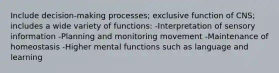 Include decision-making processes; exclusive function of CNS; includes a wide variety of functions: -Interpretation of sensory information -Planning and monitoring movement -Maintenance of homeostasis -Higher mental functions such as language and learning