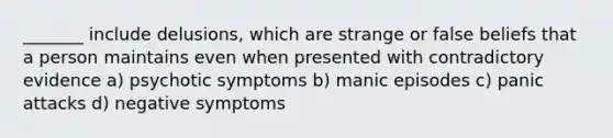 _______ include delusions, which are strange or false beliefs that a person maintains even when presented with contradictory evidence a) psychotic symptoms b) manic episodes c) panic attacks d) negative symptoms