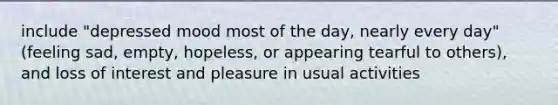 include "depressed mood most of the day, nearly every day" (feeling sad, empty, hopeless, or appearing tearful to others), and loss of interest and pleasure in usual activities