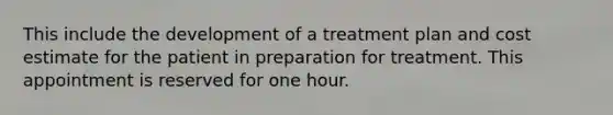 This include the development of a treatment plan and cost estimate for the patient in preparation for treatment. This appointment is reserved for one hour.