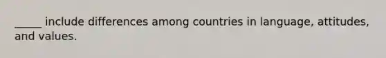 ​_____ include differences among countries in language, attitudes, and values.