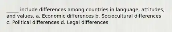 _____ include differences among countries in language, attitudes, and values. a. Economic differences b. Sociocultural differences c. Political differences d. Legal differences