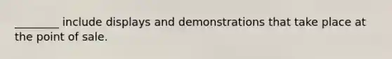 ________ include displays and demonstrations that take place at the point of sale.