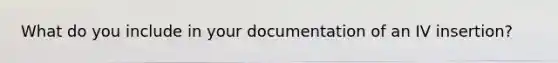 What do you include in your documentation of an IV insertion?