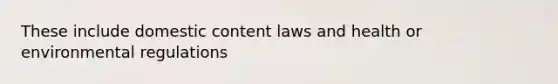 These include domestic content laws and health or environmental regulations