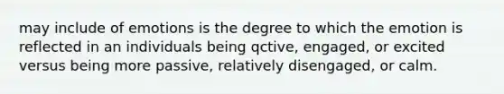 may include of emotions is the degree to which the emotion is reflected in an individuals being qctive, engaged, or excited versus being more passive, relatively disengaged, or calm.